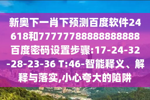 新奥下一肖下预测百度软件24618和77777788888888888百度密码设置步骤:17-24-32-28-23-36 T:46-智能释义、解释与落实,小心夸大的陷阱