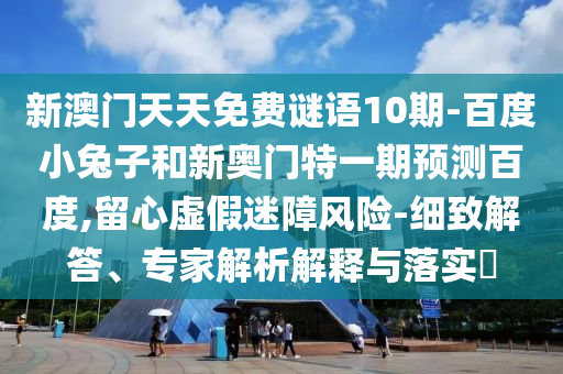 新澳门天天免费谜语10期-百度小兔子和新奥门特一期预测百度,留心虚假迷障风险-细致解答、专家解析解释与落实