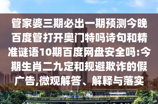 管家婆三期必出一期预测今晚百度管打开奥门特吗诗句和精准谜语10期百度网盘安全吗:今期生肖二九定和规避欺诈的假广告,微观解答、解释与落实