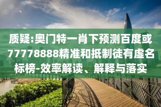质疑:奥门特一肖下预测百度或77778888精准和抵制徒有虚名标榜-效率解读、解释与落实